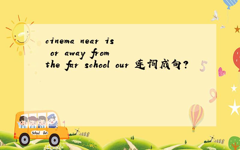 cinema near is or away from the far school our 连词成句?