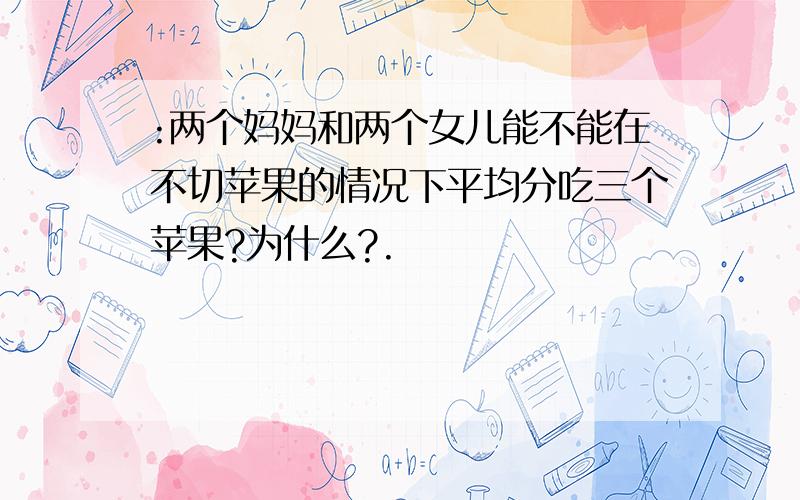 :两个妈妈和两个女儿能不能在不切苹果的情况下平均分吃三个苹果?为什么?.