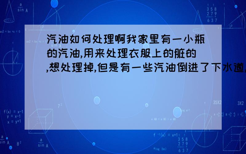 汽油如何处理啊我家里有一小瓶的汽油,用来处理衣服上的脏的,想处理掉,但是有一些汽油倒进了下水道,不多.想怎么办,才能不让