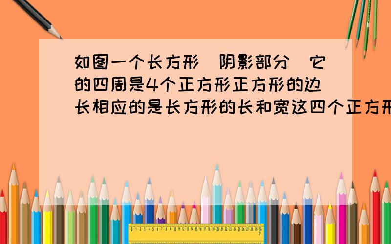 如图一个长方形(阴影部分)它的四周是4个正方形正方形的边长相应的是长方形的长和宽这四个正方形的边长