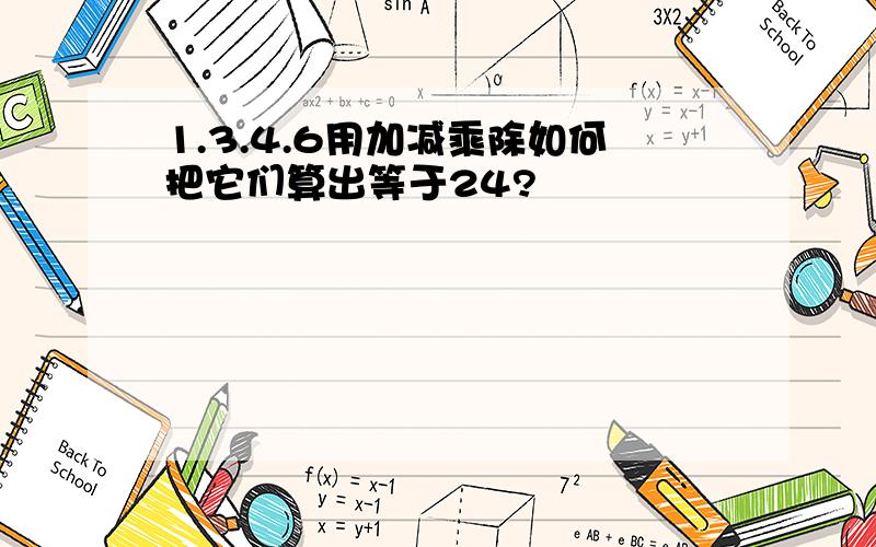 1.3.4.6用加减乘除如何把它们算出等于24?