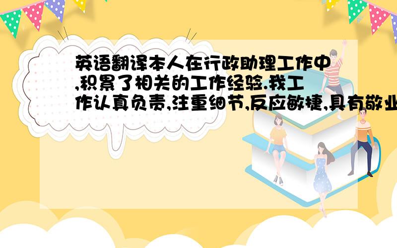 英语翻译本人在行政助理工作中,积累了相关的工作经验.我工作认真负责,注重细节,反应敏捷,具有敬业和团队精神,我性格开朗,