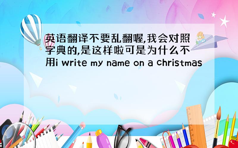 英语翻译不要乱翻喔,我会对照字典的,是这样啦可是为什么不用i write my name on a christmas