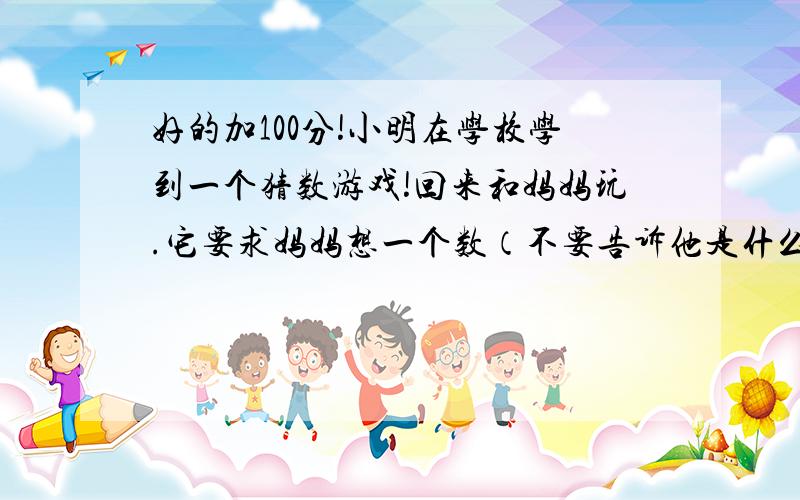 好的加100分!小明在学校学到一个猜数游戏!回来和妈妈玩.它要求妈妈想一个数（不要告诉他是什么）.把这个数乘5,然后加上