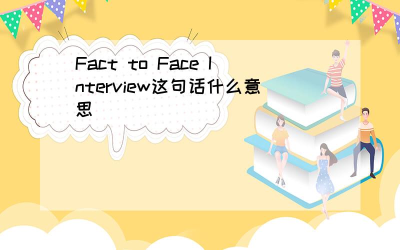 Fact to Face Interview这句话什么意思