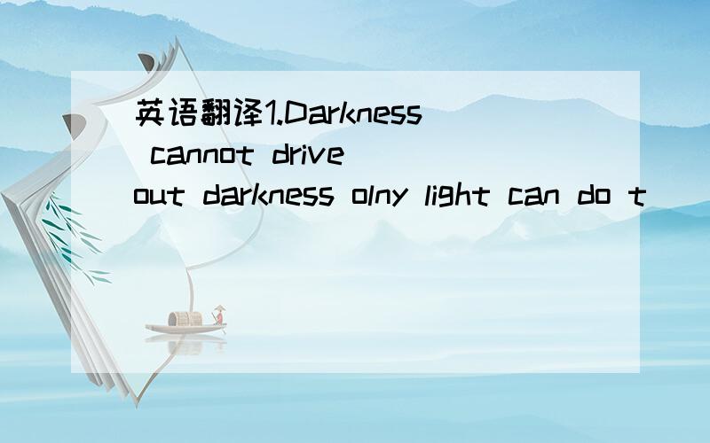 英语翻译1.Darkness cannot drive out darkness olny light can do t