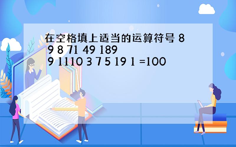 在空格填上适当的运算符号 8 9 8 71 49 189 9 1110 3 7 5 19 1 =100