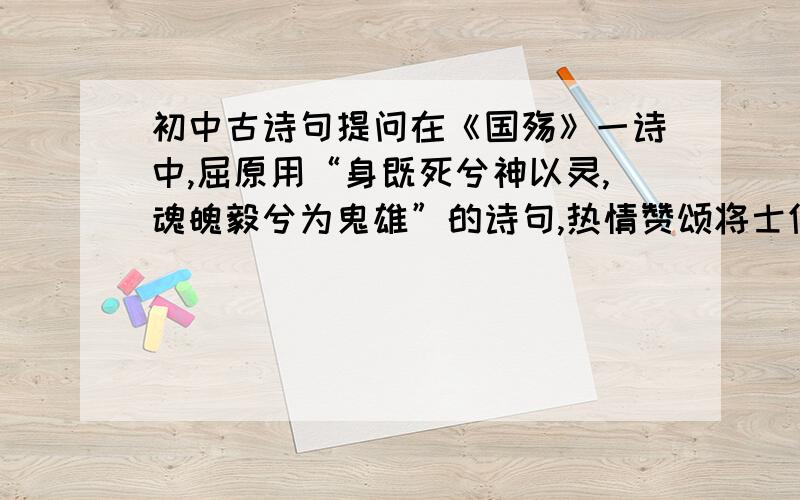 初中古诗句提问在《国殇》一诗中,屈原用“身既死兮神以灵,魂魄毅兮为鬼雄”的诗句,热情赞颂将士们生是人杰,死为鬼雄.少年英