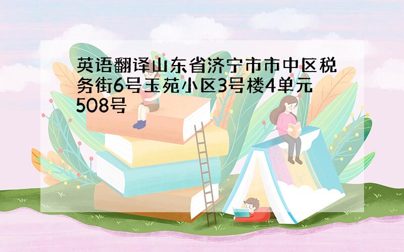 英语翻译山东省济宁市市中区税务街6号玉苑小区3号楼4单元508号