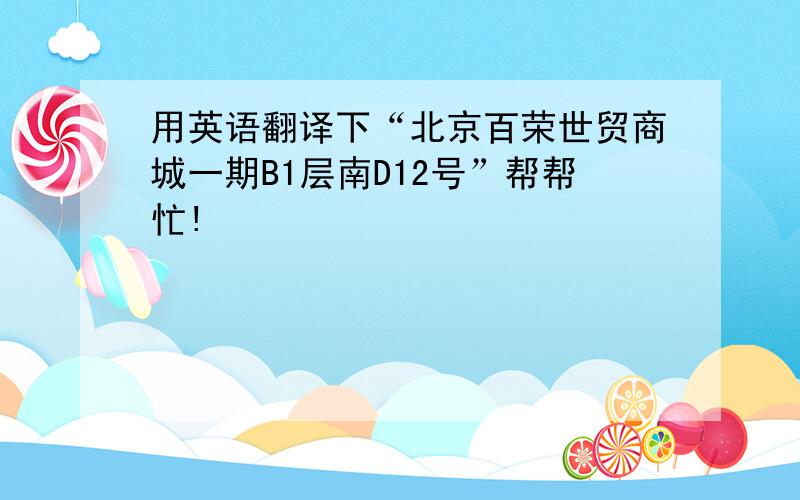 用英语翻译下“北京百荣世贸商城一期B1层南D12号”帮帮忙!