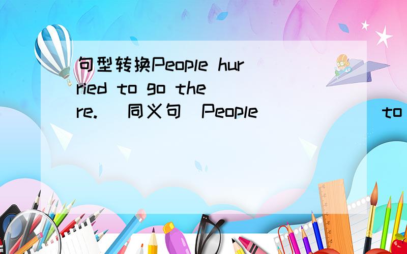 句型转换People hurried to go there. (同义句)People _ _ _ _ to go th