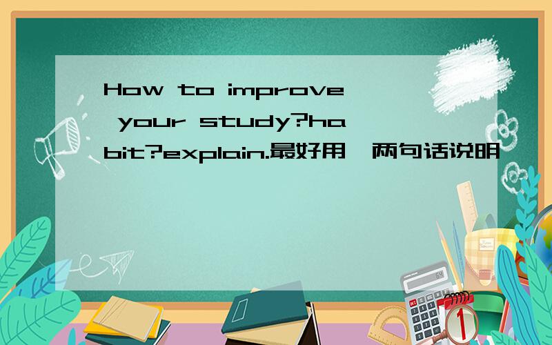 How to improve your study?habit?explain.最好用一两句话说明