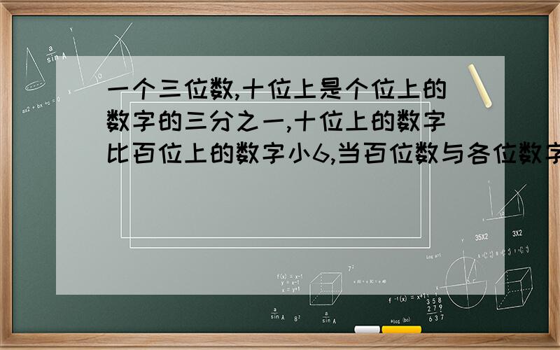 一个三位数,十位上是个位上的数字的三分之一,十位上的数字比百位上的数字小6,当百位数与各位数字对调后,