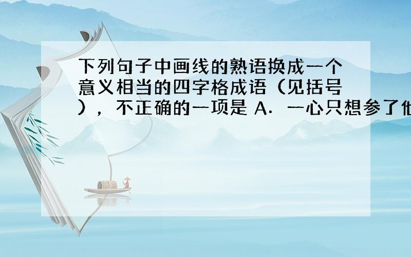 下列句子中画线的熟语换成一个意义相当的四字格成语（见括号），不正确的一项是 A．一心只想参了他的功名，却寻不出他的短处来