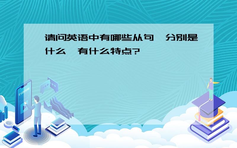 请问英语中有哪些从句,分别是什么,有什么特点?