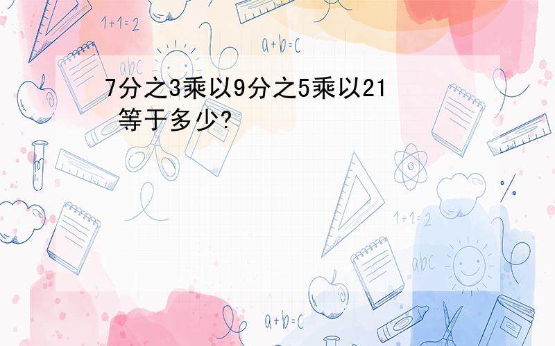 7分之3乘以9分之5乘以21 等于多少?