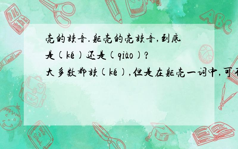 壳的读音.躯壳的壳读音,到底是(ké)还是(qiào)?大多数都读(ké),但是在躯壳一词中,可不可以读(qiào)?