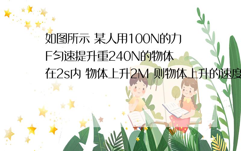 如图所示 某人用100N的力F匀速提升重240N的物体 在2s内 物体上升2M 则物体上升的速度是 m/s 人拉力做功