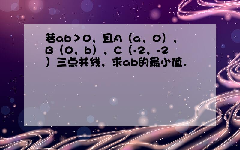 若ab＞0，且A（a，0），B（0，b），C（-2，-2）三点共线，求ab的最小值．