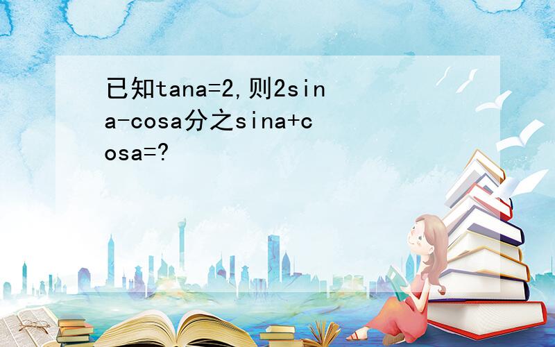 已知tana=2,则2sina-cosa分之sina+cosa=?