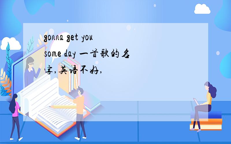 gonna get you some day 一首歌的名字,英语不好,