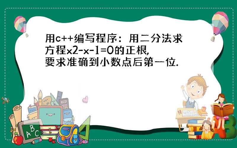 用c++编写程序：用二分法求方程x2-x-1=0的正根,要求准确到小数点后第一位.