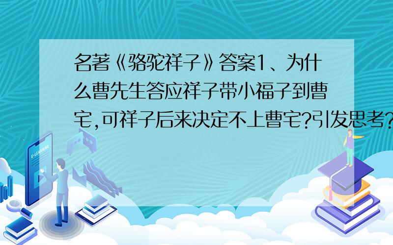 名著《骆驼祥子》答案1、为什么曹先生答应祥子带小福子到曹宅,可祥子后来决定不上曹宅?引发思考?2、为什么祥子最后丧失了生