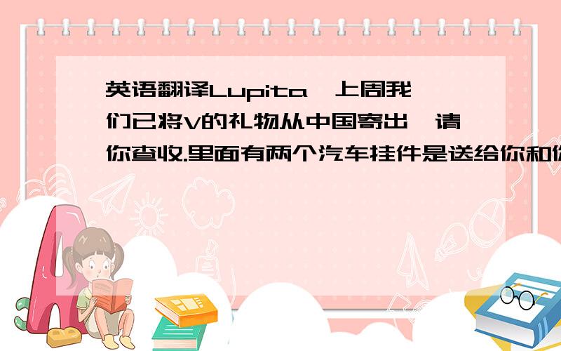 英语翻译Lupita,上周我们已将V的礼物从中国寄出,请你查收.里面有两个汽车挂件是送给你和你表姐的,希望你们喜欢.麻烦