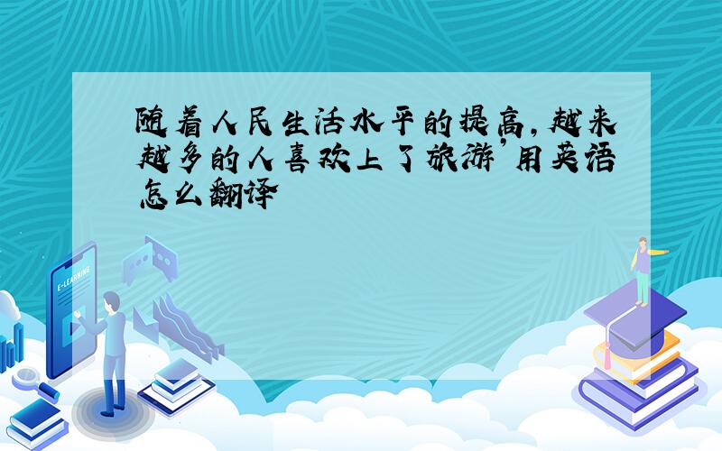 随着人民生活水平的提高,越来越多的人喜欢上了旅游’用英语怎么翻译