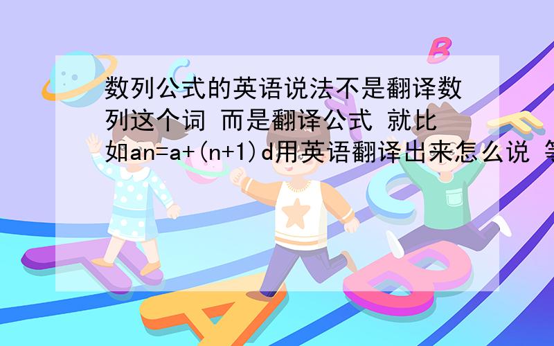 数列公式的英语说法不是翻译数列这个词 而是翻译公式 就比如an=a+(n+1)d用英语翻译出来怎么说 等差数列的通项公式