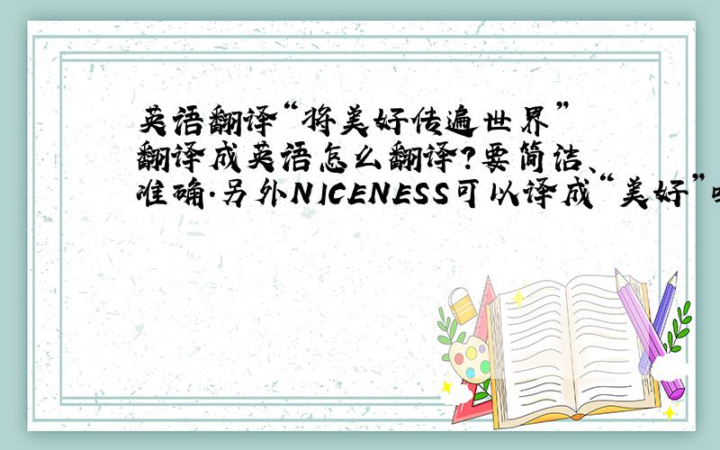 英语翻译“将美好传遍世界” 翻译成英语怎么翻译?要简洁、准确.另外NICENESS可以译成“美好”吗?把NICENESS