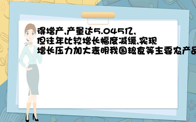 得增产,产量达5.045亿,但往年比较增长幅度减缓,实现增长压力加大表明我国粮食等主要农产品处于供求紧张平衡.鉴于世界粮