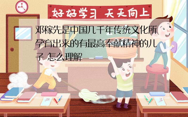 邓稼先是中国几千年传统文化所孕育出来的有最高奉献精神的儿子 怎么理解