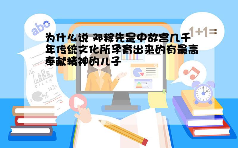 为什么说 邓稼先是中故宫几千年传统文化所孕育出来的有最高奉献精神的儿子