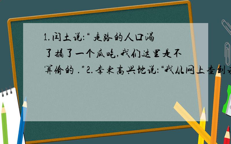 1.闰土说：“ 走路的人口渴了摘了一个瓜吃,我们这里是不算偷的 .”2.李东高兴地说：“我从网上查到诺贝尔物理学奖获得者