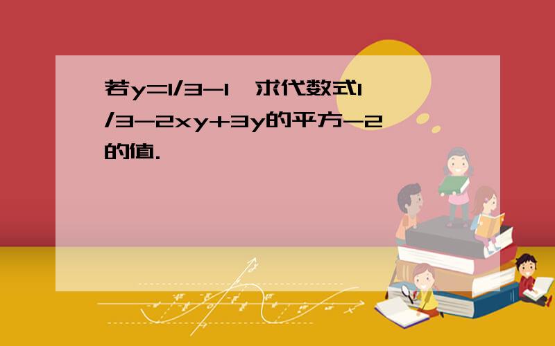 若y=1/3-1,求代数式1/3-2xy+3y的平方-2的值.