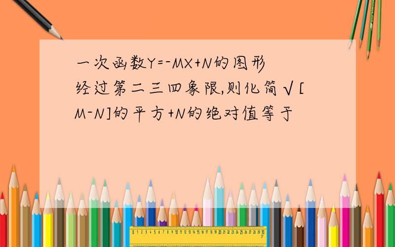 一次函数Y=-MX+N的图形经过第二三四象限,则化简√[M-N]的平方+N的绝对值等于