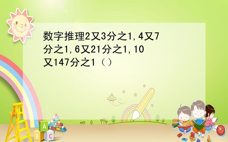 数字推理2又3分之1,4又7分之1,6又21分之1,10又147分之1（）