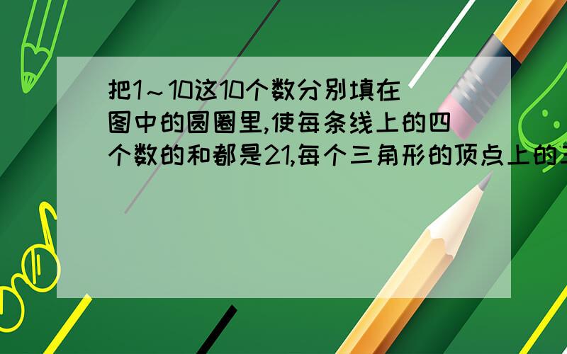 把1～10这10个数分别填在图中的圆圈里,使每条线上的四个数的和都是21,每个三角形的顶点上的三个数的和都