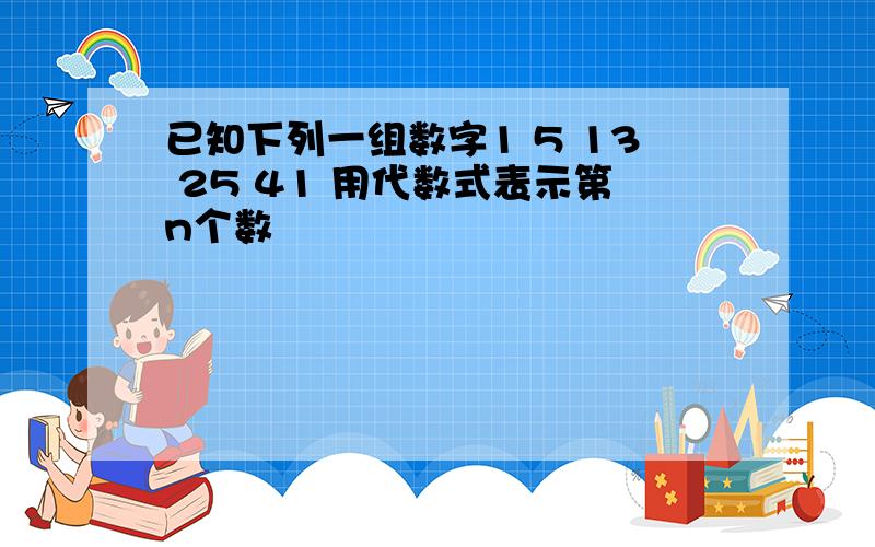 已知下列一组数字1 5 13 25 41 用代数式表示第n个数