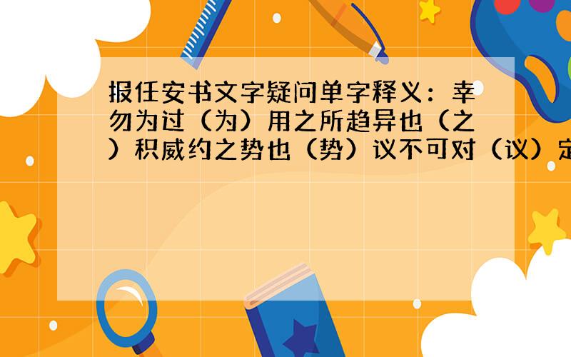 报任安书文字疑问单字释义：幸勿为过（为）用之所趋异也（之）积威约之势也（势）议不可对（议）定计于鲜也（于、鲜）系狱抵罪（