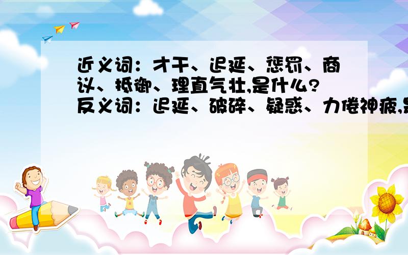 近义词：才干、迟延、惩罚、商议、抵御、理直气壮,是什么?反义词：迟延、破碎、疑惑、力倦神疲,是什么