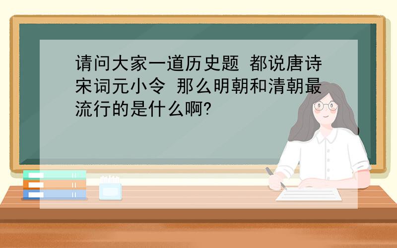 请问大家一道历史题 都说唐诗宋词元小令 那么明朝和清朝最流行的是什么啊?