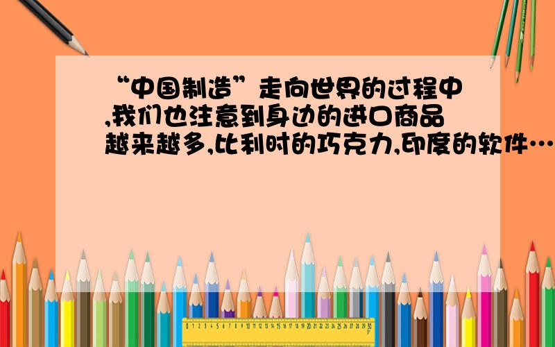 “中国制造”走向世界的过程中,我们也注意到身边的进口商品越来越多,比利时的巧克力,印度的软件……你喜