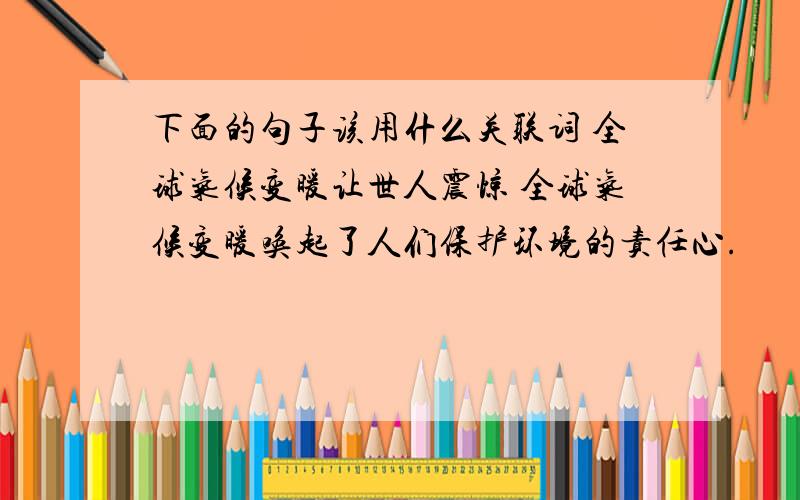 下面的句子该用什么关联词 全球气候变暖让世人震惊 全球气候变暖唤起了人们保护环境的责任心.