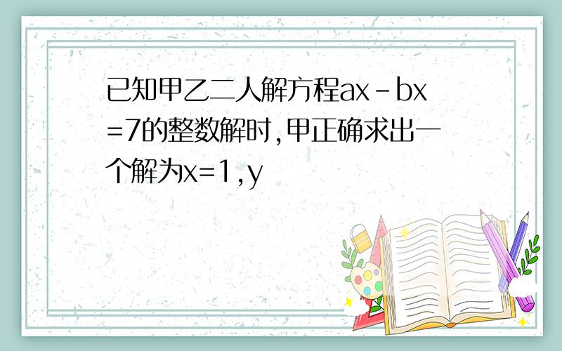 已知甲乙二人解方程ax-bx=7的整数解时,甲正确求出一个解为x=1,y