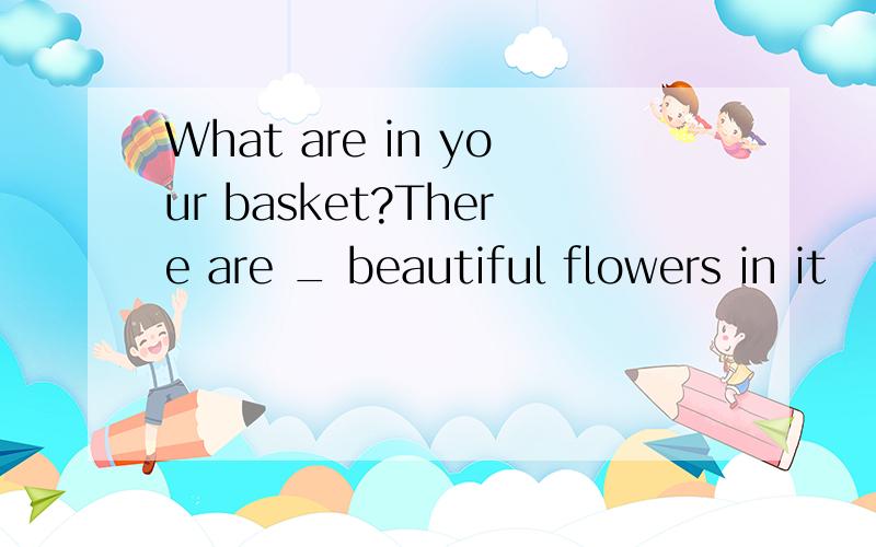 What are in your basket?There are _ beautiful flowers in it