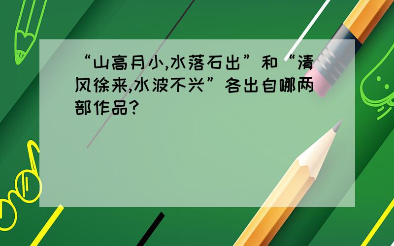 “山高月小,水落石出”和“清风徐来,水波不兴”各出自哪两部作品?