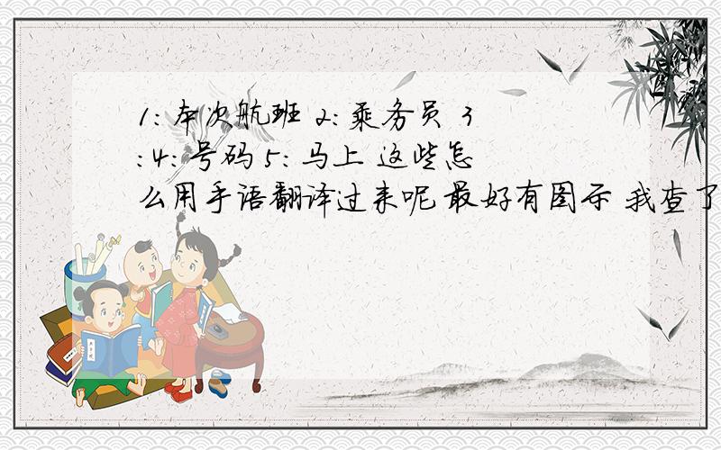 1：本次航班 2：乘务员 3：4：号码 5：马上 这些怎么用手语翻译过来呢 最好有图示 我查了我爱手语网这些都查不到的