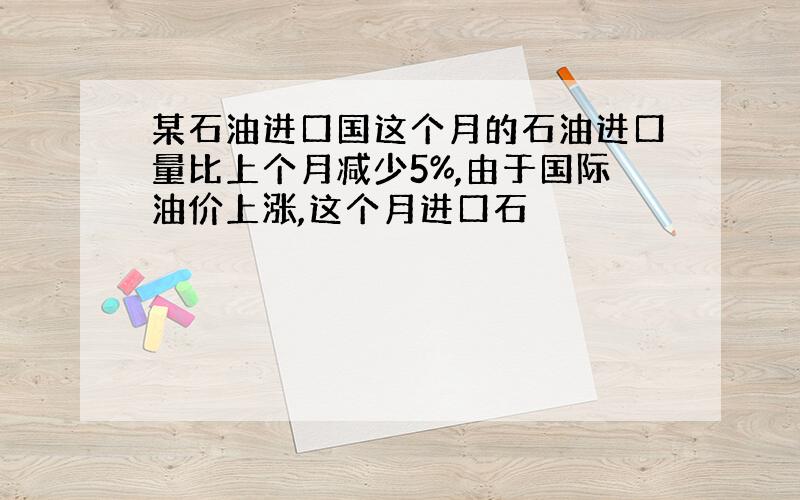 某石油进口国这个月的石油进口量比上个月减少5%,由于国际油价上涨,这个月进口石